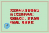 灵芝粉对人体有哪些功效 (灵芝粉的功效：增强免疫力、调节血糖和血脂、延缓衰老)