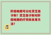 肝癌晚期可以吃灵芝孢子粉？灵芝孢子粉对肝癌晚期的疗效和食用方法？