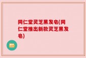同仁堂灵芝黑发皂(同仁堂推出新款灵芝黑发皂)