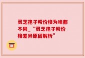 灵芝孢子粉价格为啥都不同_“灵芝孢子粉价格差异原因解析”