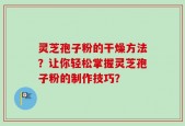 灵芝孢子粉的干燥方法？让你轻松掌握灵芝孢子粉的制作技巧？