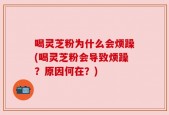 喝灵芝粉为什么会烦躁(喝灵芝粉会导致烦躁？原因何在？)