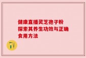 健康直播灵芝孢子粉 探索其养生功效与正确食用方法