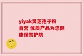 yiyak灵芝孢子粉自营 优质产品为您健康保驾护航