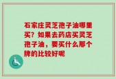 石家庄灵芝孢子油哪里买？如果去药店买灵芝孢子油，要买什么那个牌的比较好呢