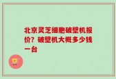 北京灵芝细胞破壁机报价？破壁机大概多少钱一台