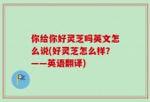 你给你好灵芝吗英文怎么说(好灵芝怎么样？——英语翻译)