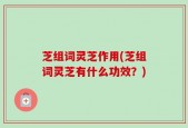 芝组词灵芝作用(芝组词灵芝有什么功效？)