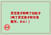 灵芝孢子粉喝了拉肚子(喝了灵芝孢子粉引发腹泻，小心！)