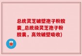 总统灵芝破壁孢子粉胶囊_总统级灵芝孢子粉胶囊，高效破壁吸收)