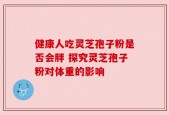 健康人吃灵芝孢子粉是否会胖 探究灵芝孢子粉对体重的影响