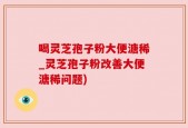 喝灵芝孢子粉大便溏稀_灵芝孢子粉改善大便溏稀问题)