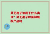 灵芝孢子油属于什么类目？灵芝孢子粉是初级农产品吗