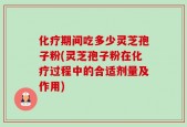 化疗期间吃多少灵芝孢子粉(灵芝孢子粉在化疗过程中的合适剂量及作用)
