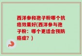 西洋参和孢子粉哪个抗癌效果好(西洋参与孢子粉：哪个更适合预防癌症？)