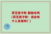 灵芝孢子粉 都能吃吗(灵芝孢子粉：适合每个人食用吗？)