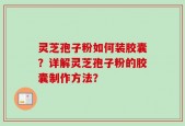 灵芝孢子粉如何装胶囊？详解灵芝孢子粉的胶囊制作方法？