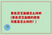 黑色灵芝面膜怎么样啊(黑色灵芝面膜的使用效果是怎么样的？)