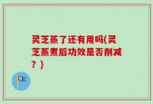 灵芝蒸了还有用吗(灵芝蒸煮后功效是否削减？)