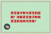 灵芝孢子粉与灵芝的区别？详解灵芝孢子粉和灵芝的功效与作用？