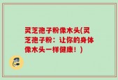 灵芝孢子粉像木头(灵芝孢子粉：让你的身体像木头一样健康！)