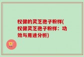 权健的灵芝孢子粉样(权健灵芝孢子粉样：功效与用途分析)