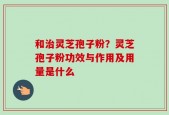 和治灵芝孢子粉？灵芝孢子粉功效与作用及用量是什么