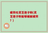 疲劳吃灵芝孢子粉(灵芝孢子粉能够缓解疲劳？)