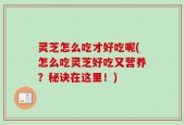 灵芝怎么吃才好吃呢(怎么吃灵芝好吃又营养？秘诀在这里！)