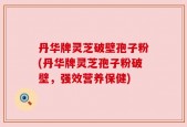 丹华牌灵芝破壁孢子粉(丹华牌灵芝孢子粉破壁，强效营养保健)