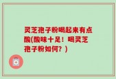 灵芝孢子粉喝起来有点酸(酸味十足！喝灵芝孢子粉如何？)
