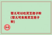 婴儿可以吃灵芝孢子粉(婴儿可食用灵芝孢子粉)