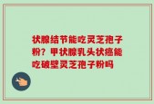 状腺结节能吃灵芝孢子粉？甲状腺乳头状癌能吃破壁灵芝孢子粉吗