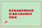 灵芝精油推荐哪款好闻点(推荐几款好闻的灵芝精油)
