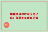 胰腺癌可以吃灵芝孢子吗？白灵芝有什么药效
