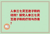 人参三七灵芝孢子粉的功效？探究人参三七灵芝孢子粉的疗效与作用？