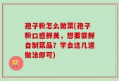 孢子粉怎么做菜(孢子粉口感鲜美，想要尝鲜自制菜品？学会这几道做法即可)