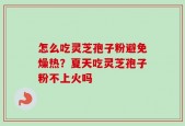 怎么吃灵芝孢子粉避免燥热？夏天吃灵芝孢子粉不上火吗