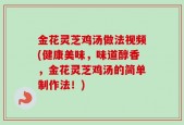 金花灵芝鸡汤做法视频(健康美味，味道醇香，金花灵芝鸡汤的简单制作法！)