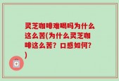 灵芝咖啡难喝吗为什么这么苦(为什么灵芝咖啡这么苦？口感如何？)