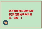 灵芝菌作用与功效与禁忌(灵芝菌的功效与禁忌，详解！)