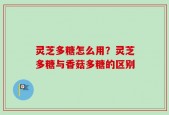 灵芝多糖怎么用？灵芝多糖与香菇多糖的区别