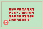 肝郁气滞能否食用灵芝孢子粉？？探讨肝郁气滞患者食用灵芝孢子粉的效果与注意事项？