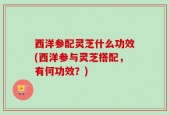 西洋参配灵芝什么功效(西洋参与灵芝搭配，有何功效？)