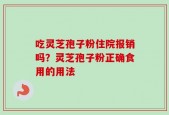 吃灵芝孢子粉住院报销吗？灵芝孢子粉正确食用的用法