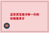 正宗灵芝孢子粉一斤的价格是多少
