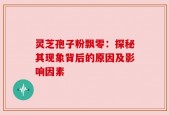 灵芝孢子粉飘零：探秘其现象背后的原因及影响因素
