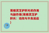 葛根灵芝护肝片的作用与副作用(葛根灵芝护肝片：功效与不良反应)