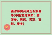 西洋参黄芪灵芝石斛麦冬(中医常用草药：西洋参、黄芪、灵芝、石斛、麦冬)