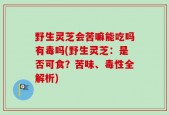 野生灵芝会苦嘛能吃吗有毒吗(野生灵芝：是否可食？苦味、毒性全解析)